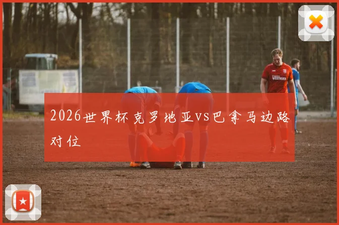 2026世界杯克罗地亚vs巴拿马边路对位
