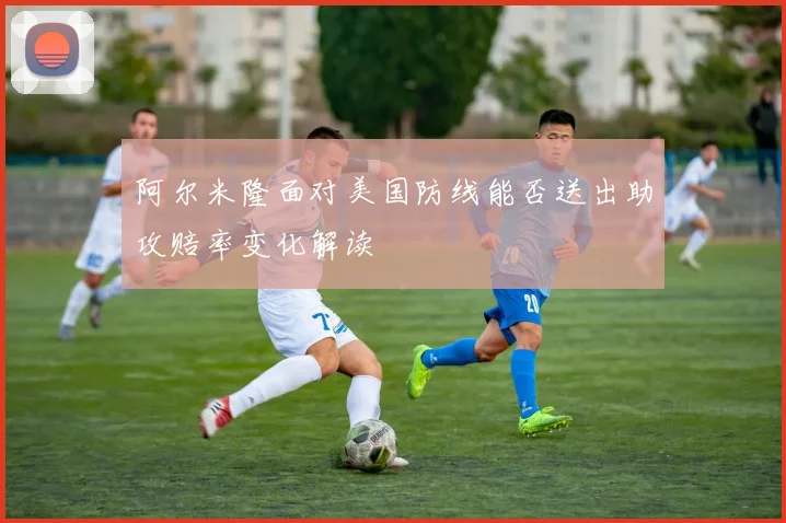 阿尔米隆面对美国防线能否送出助攻赔率变化解读