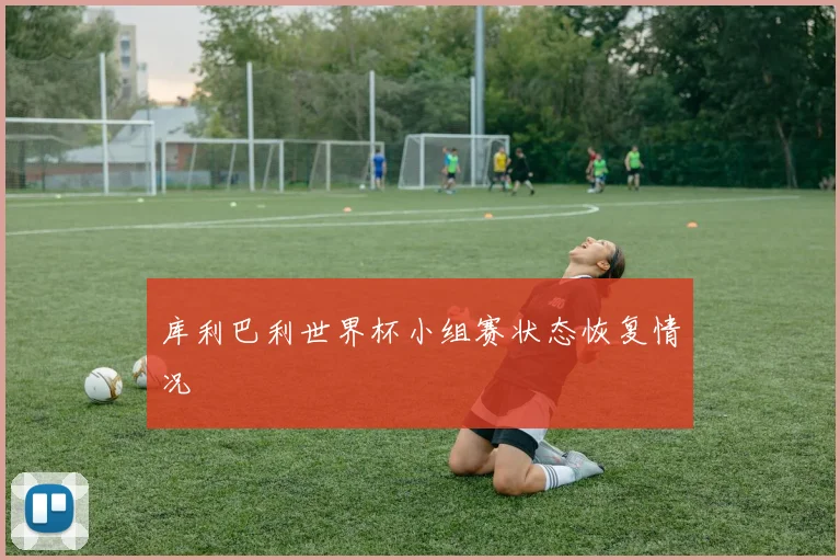 库利巴利世界杯小组赛状态恢复情况