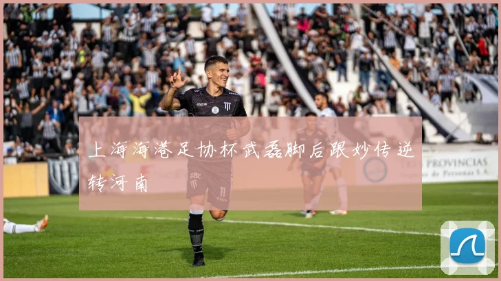 上海海港足协杯武磊脚后跟妙传逆转河南