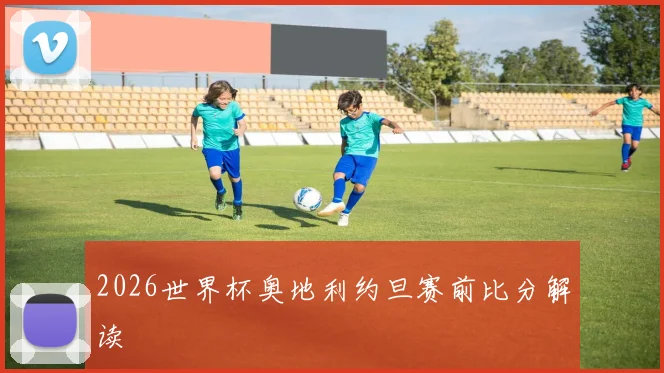 2026世界杯奥地利约旦赛前比分解读