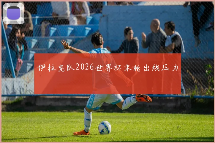 伊拉克队2026世界杯末轮出线压力