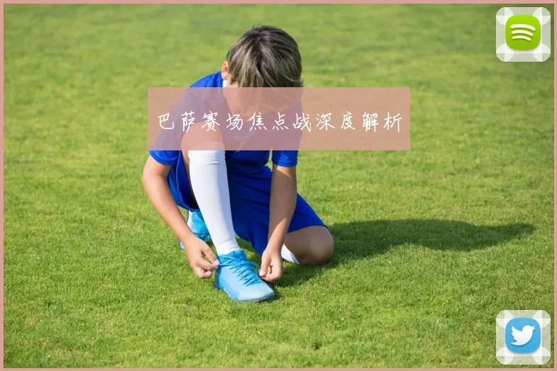 巴萨赛场焦点战深度解析