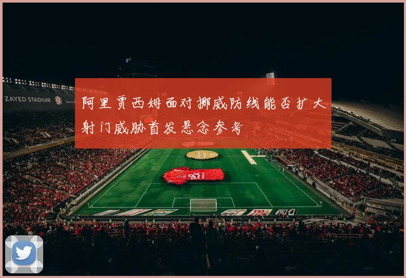 阿里贾西姆面对挪威防线能否扩大射门威胁首发悬念参考