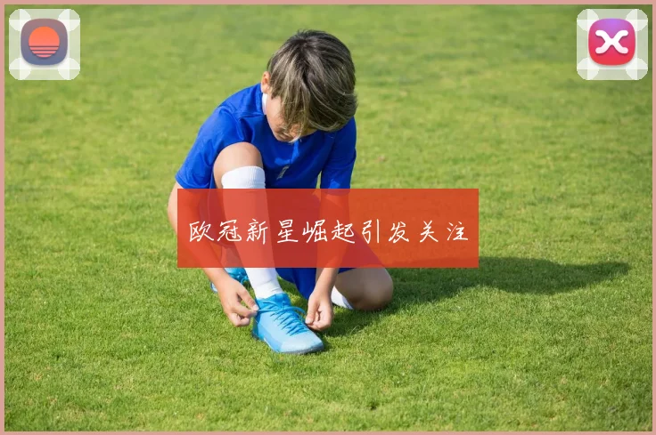 欧冠新星崛起引发关注
