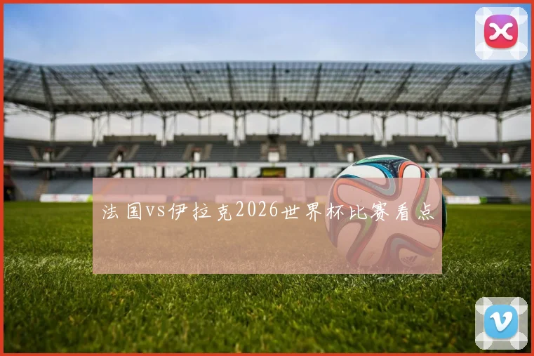 法国vs伊拉克2026世界杯比赛看点