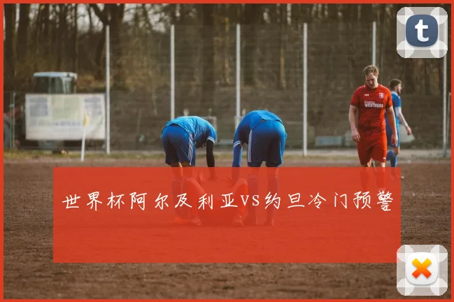 世界杯阿尔及利亚vs约旦冷门预警