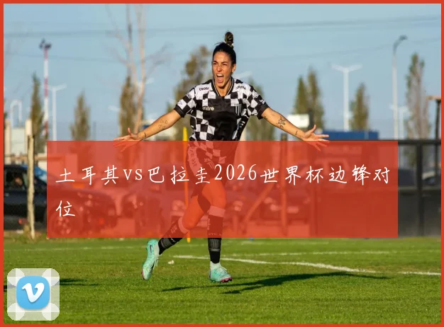 土耳其vs巴拉圭2026世界杯边锋对位