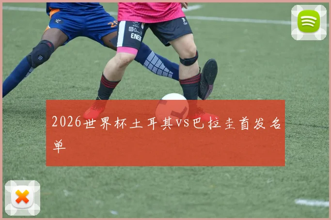2026世界杯土耳其vs巴拉圭首发名单