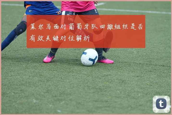 莱尔马面对葡萄牙队回撤组织是否有效关键对位解析