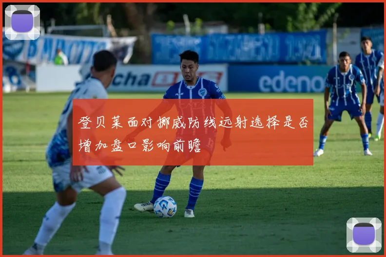 登贝莱面对挪威防线远射选择是否增加盘口影响前瞻