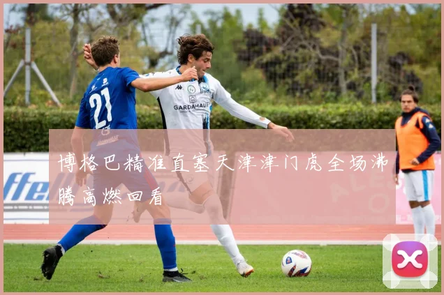 博格巴精准直塞天津津门虎全场沸腾高燃回看