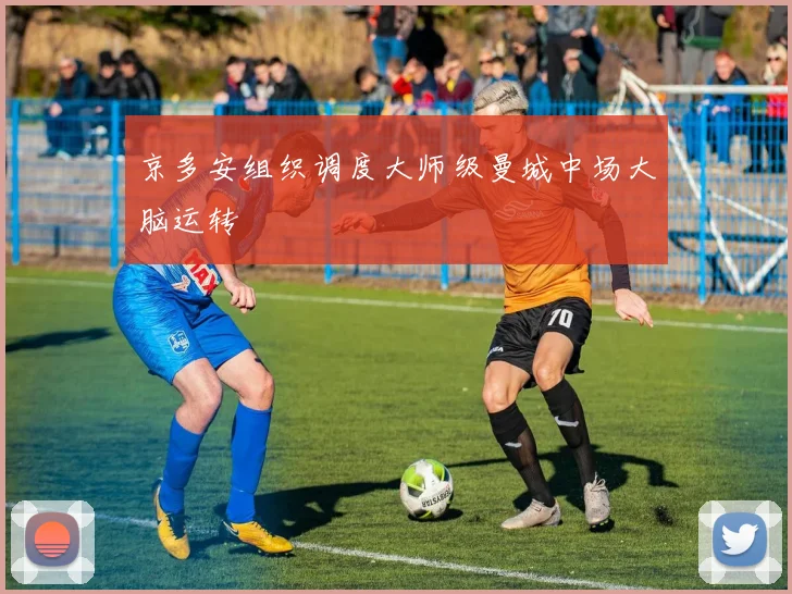 京多安组织调度大师级曼城中场大脑运转