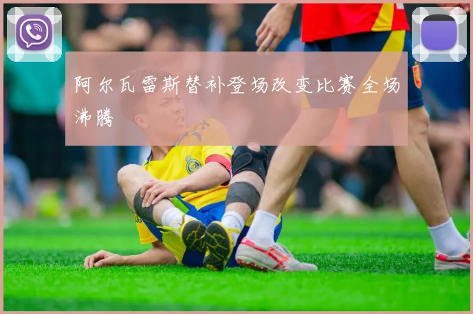 阿尔瓦雷斯替补登场改变比赛全场沸腾