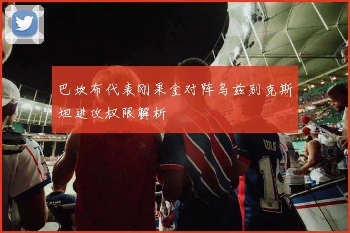 巴坎布代表刚果金对阵乌兹别克斯坦进攻权限解析