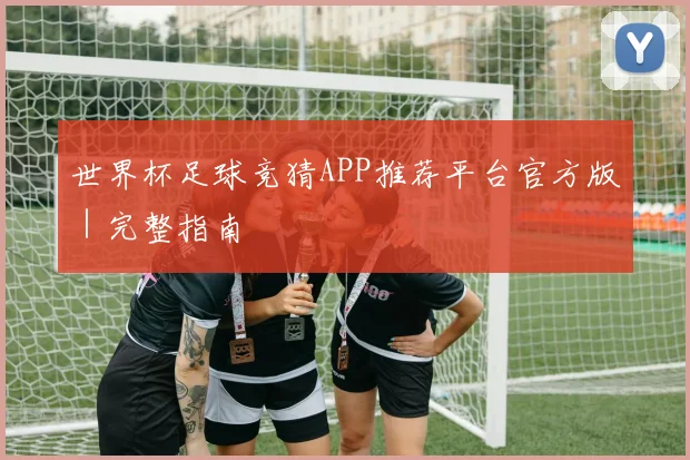 世界杯足球竞猜APP推荐平台官方版｜完整指南