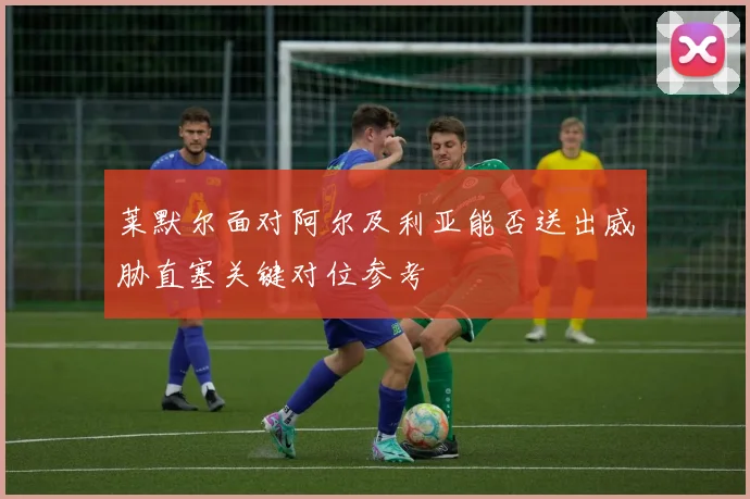 莱默尔面对阿尔及利亚能否送出威胁直塞关键对位参考