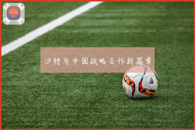沙特与中国战略合作新篇章
