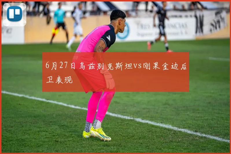 6月27日乌兹别克斯坦vs刚果金边后卫表现