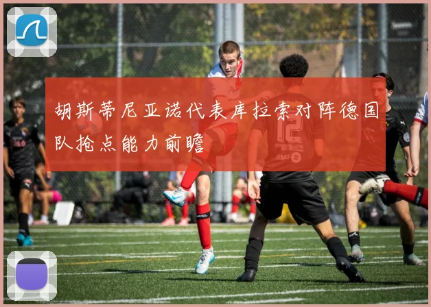 胡斯蒂尼亚诺代表库拉索对阵德国队抢点能力前瞻