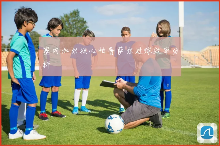 塞内加尔核心帕普萨尔进球效率分析