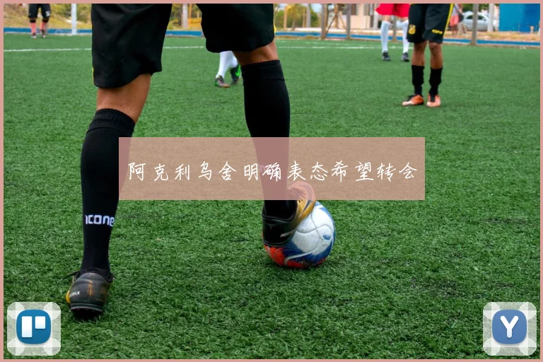 阿克利乌舍明确表态希望转会