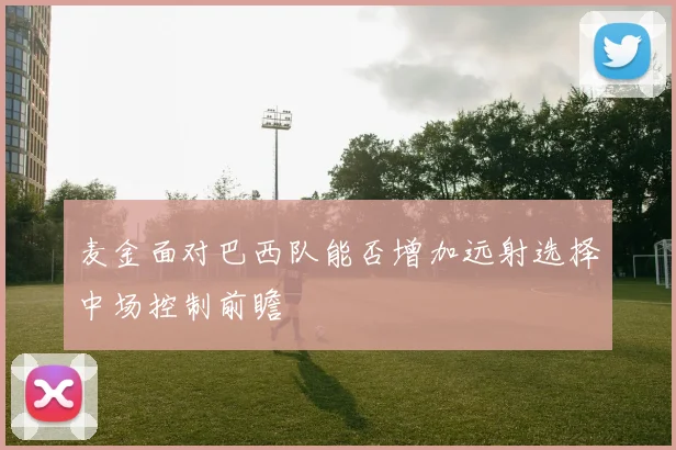 麦金面对巴西队能否增加远射选择中场控制前瞻