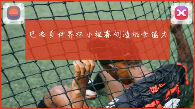 巴洛贡世界杯小组赛创造机会能力