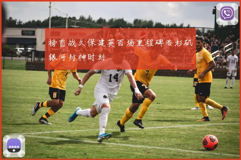 榜首战久保建英百场里程碑洛杉矶银河封神时刻