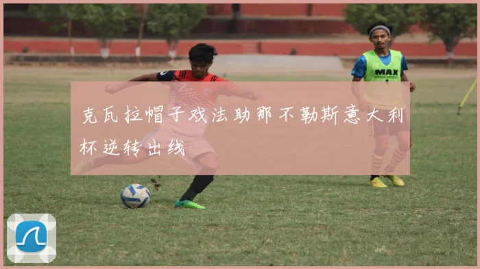 克瓦拉帽子戏法助那不勒斯意大利杯逆转出线