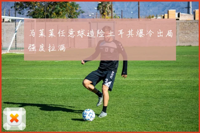 马莱莱任意球造险土耳其爆冷出局强度拉满
