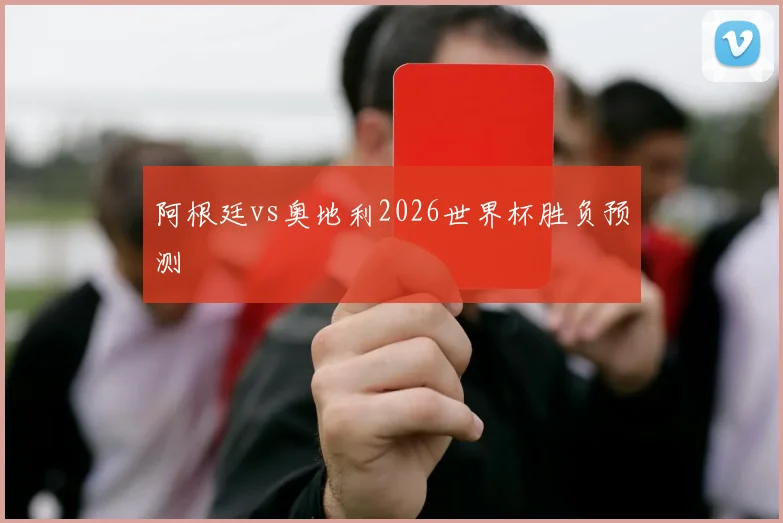 阿根廷vs奥地利2026世界杯胜负预测