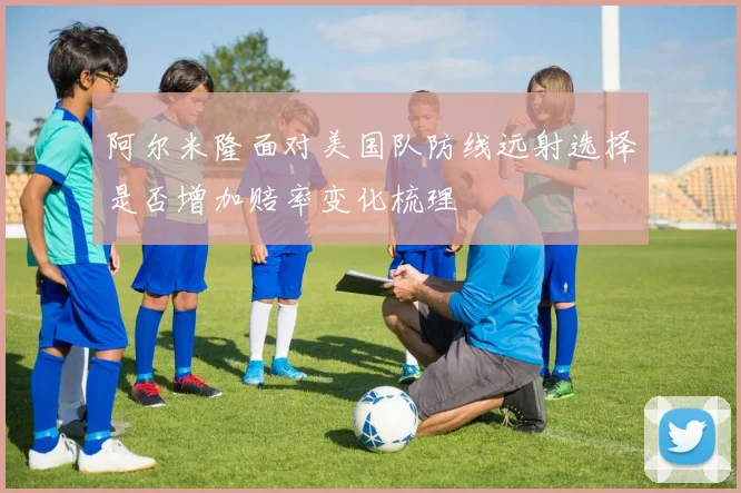 阿尔米隆面对美国队防线远射选择是否增加赔率变化梳理