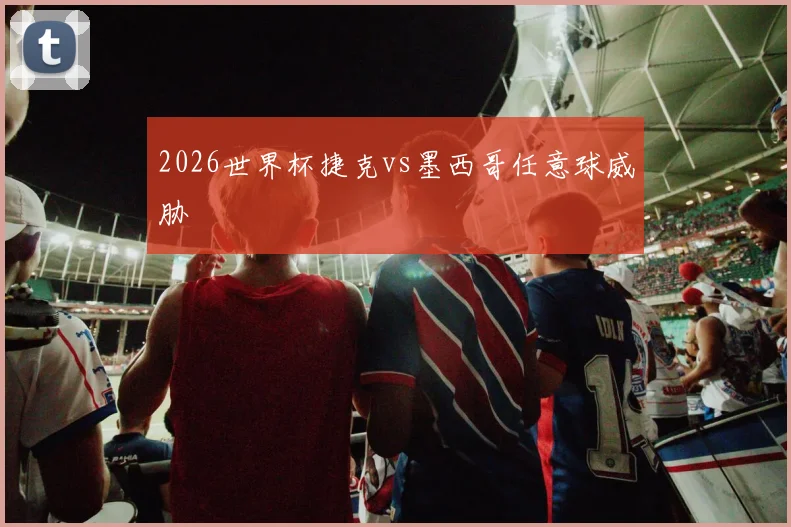 2026世界杯捷克vs墨西哥任意球威胁