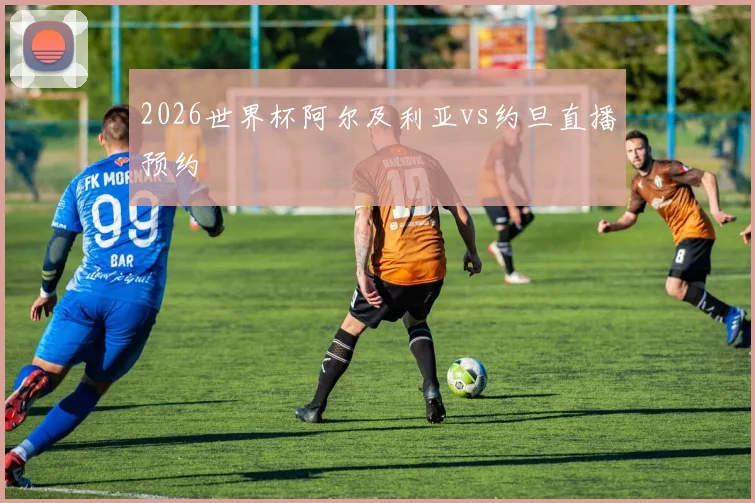 2026世界杯阿尔及利亚vs约旦直播预约