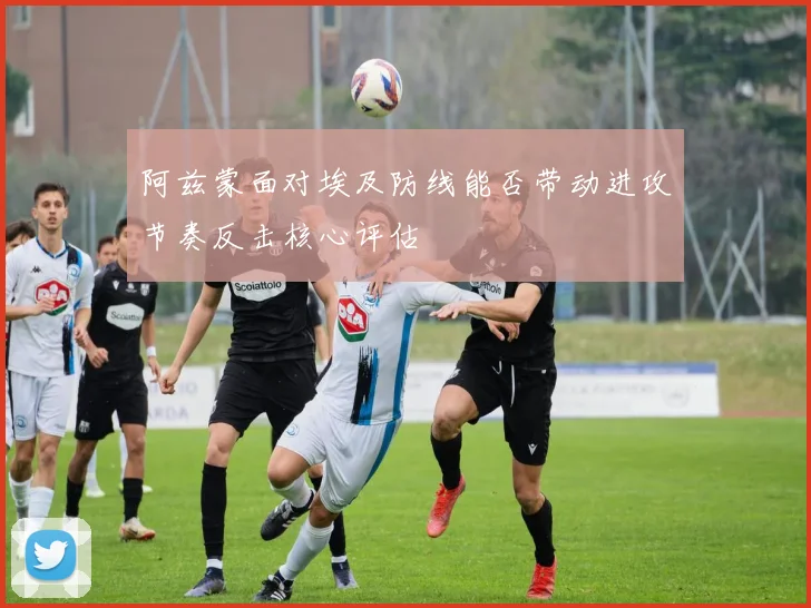 阿兹蒙面对埃及防线能否带动进攻节奏反击核心评估