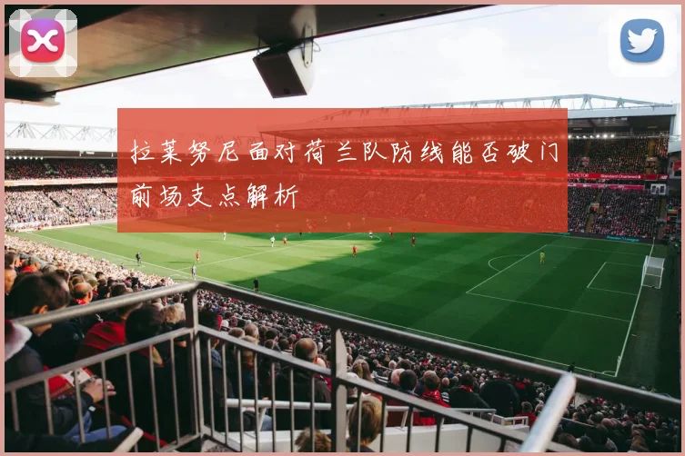 拉莱努尼面对荷兰队防线能否破门前场支点解析