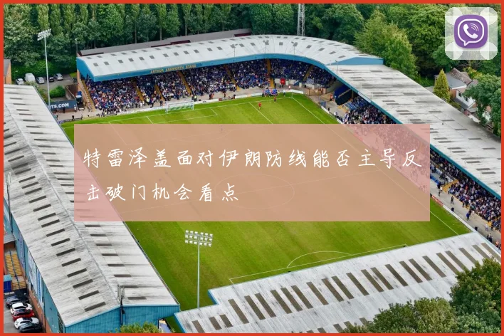特雷泽盖面对伊朗防线能否主导反击破门机会看点