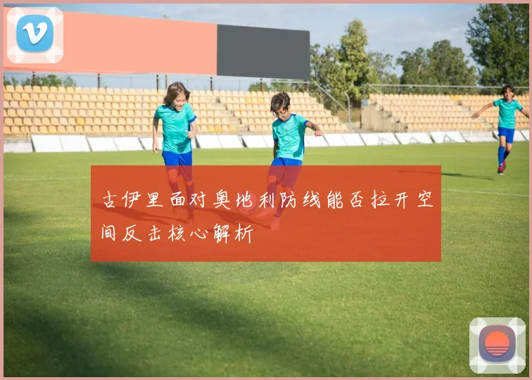古伊里面对奥地利防线能否拉开空间反击核心解析