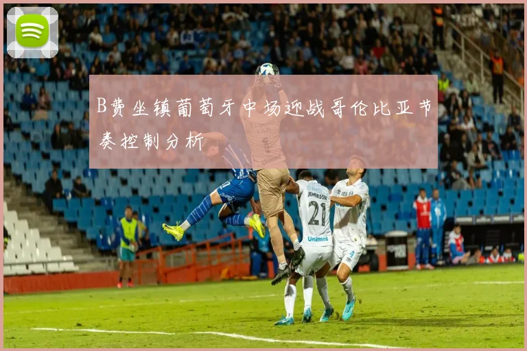 B费坐镇葡萄牙中场迎战哥伦比亚节奏控制分析