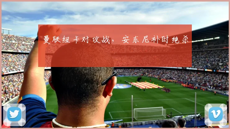 曼联纽卡对攻战，安东尼补时绝杀
