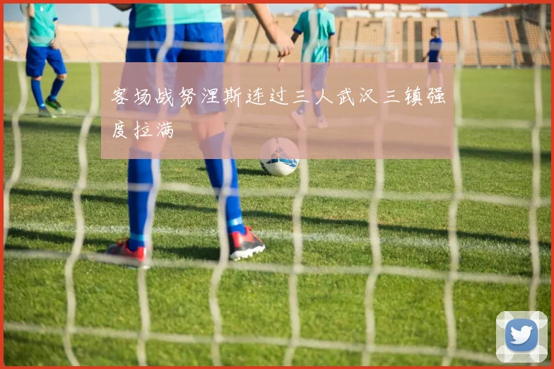 客场战努涅斯连过三人武汉三镇强度拉满